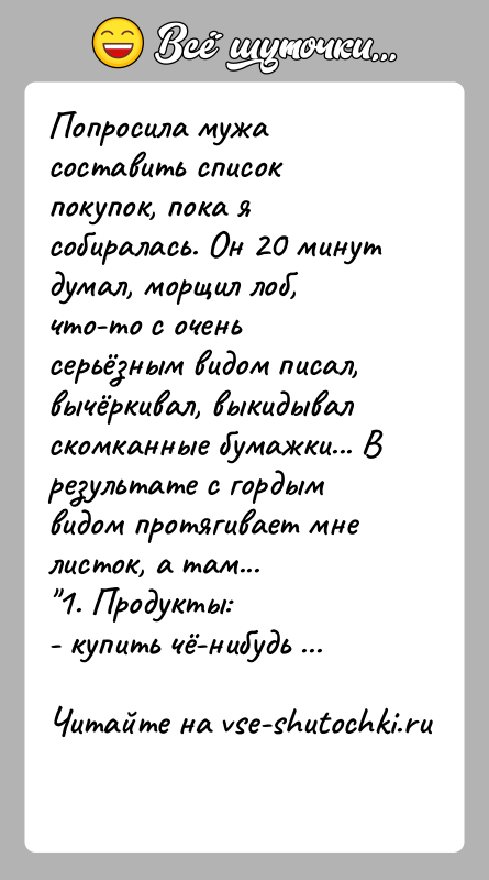 История: Попросила мужа составить список покупок, пока я собиралась. Он 20 минут думал, морщил лоб, что-то с очень серьёзным видом писал,