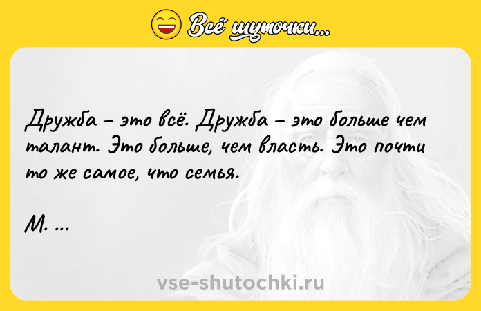 Цитата: Дружба это всё. Дружба это больше чем талант. Это больше, чем власть. Это почти то же самое, что семья. М. Пьюзо Крестный отец