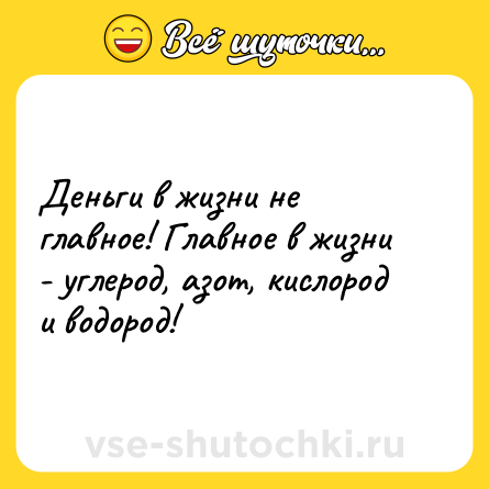 Шутка: Деньги в жизни не главное! Главное в жизни - углерод, азот, кислород и водород!