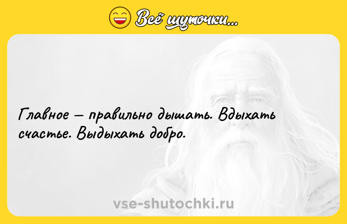 Цитата: Главное правильно дышать. Вдыхать счастье. Выдыхать добро.