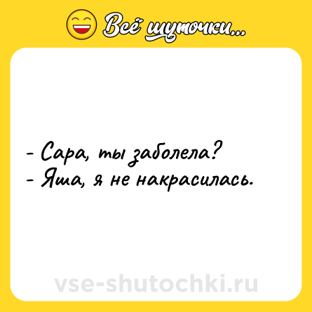 Шутка: - Сара, ты заболела?<br>- Яша, я не накрасилась.