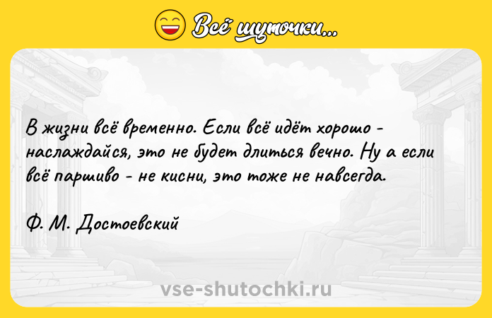 Цитата: В жизни всё временно. Если всё идёт хорошо - наслаждайся, это не будет длиться вечно. Ну а если всё паршиво - не кисни, это тоже не навсегда. Ф. М. Достоевский