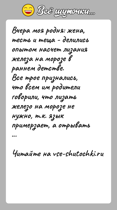 История: Вчера моя родня: жена, тесть и теща - делились опытом насчет лизания железа на морозе в раннем детстве.Все трое признались,