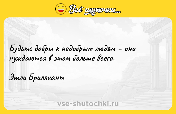 Цитата: Будьте добры к недобрым людям они нуждаются в этом больше всего.Эшли Бриллиант