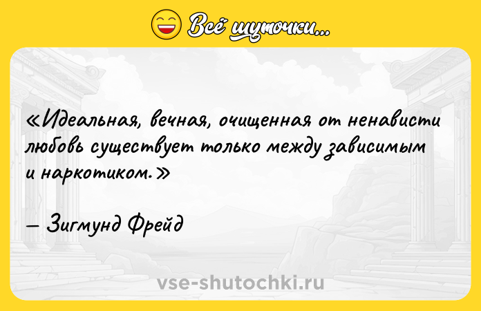 Цитата: Идеальная, вечная, очищенная от ненависти любовь существует только между зависимым и наркотиком. Зигмунд Фрейд