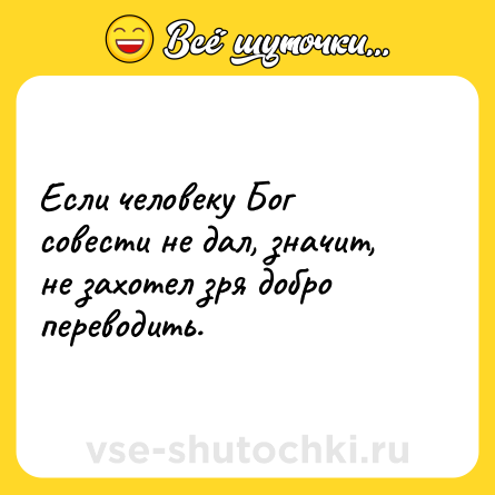 Шутка: Если человеку Бог совести не дал, значит, не захотел зря добро переводить.