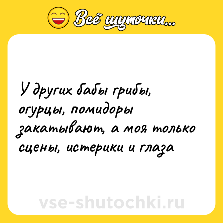 Шутка: У других бабы грибы, огурцы, помидоры закатывают, а моя только сцены, истерики и глаза