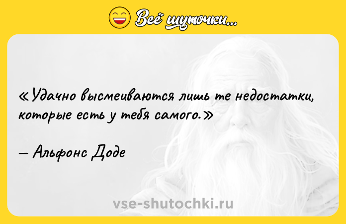 Цитата: Удачно высмеиваются лишь те недостатки, которые есть у тебя самого.Альфонс Доде