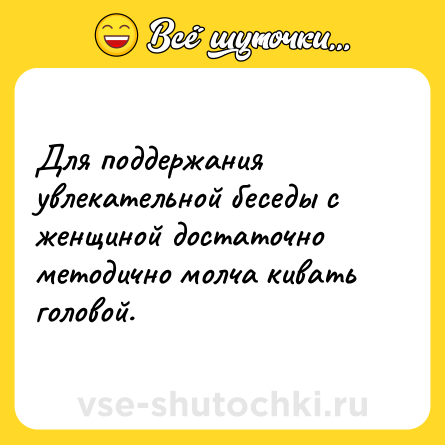 Шутка: Для поддержания увлекательной беседы с женщиной достаточно методично молча кивать головой.