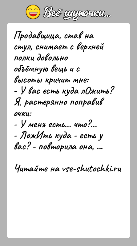 История: Продавщица, став на стул, снимает с верхней полки довольно объёмную вещь и с высоты кричит мне:- У вас есть куда