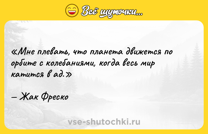 Цитата: Мне плевать, что планета движется по орбите с колебаниями, когда весь мир катится в ад.Жак Фреско