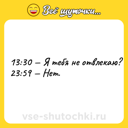 Шутка: 13:30 — Я тебя не отвлекаю? <br>23:59 — Нет.