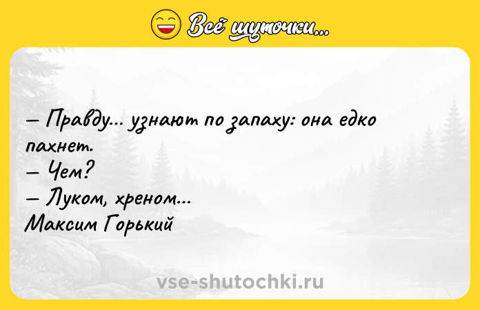 Цитата: Правду узнают по запаху: она едко пахнет. Чем? Луком, хреном Максим Горький