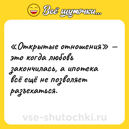 Шутка: Открытые отношения это когда любовь закончилась, а ипотека всё ещё не позволяет разъехаться.