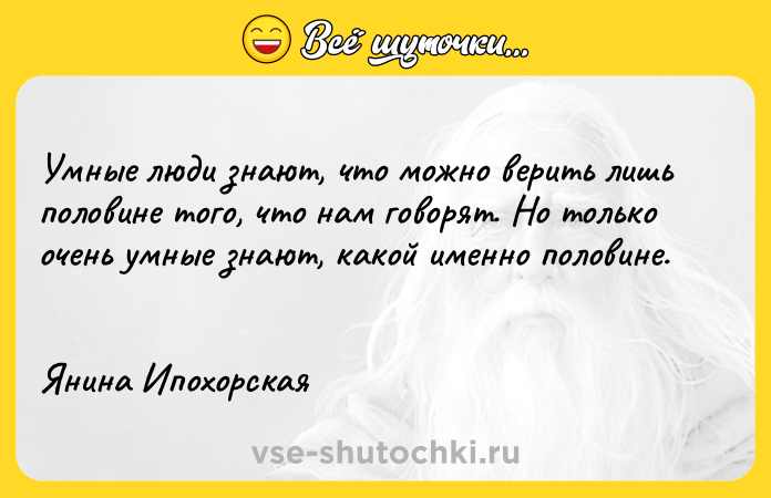 Цитата: Умные люди знают, что можно верить лишь половине того, что нам говорят. Но только очень умные знают, какой именно половине. Янина Ипохорская