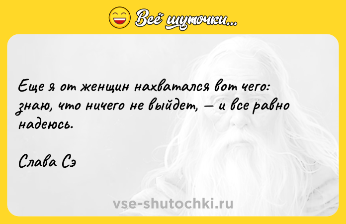 Цитата: Еще я от женщин нахватался вот чего: знаю, что ничего не выйдет, и все равно надеюсь.Слава Сэ