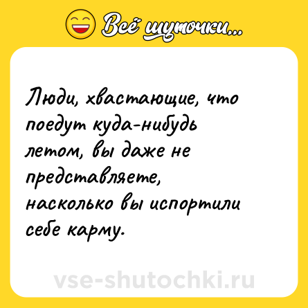 Шутка: Люди, хвастающие, что поедут куда-нибудь летом, вы даже не представляете, насколько вы испортили себе карму.