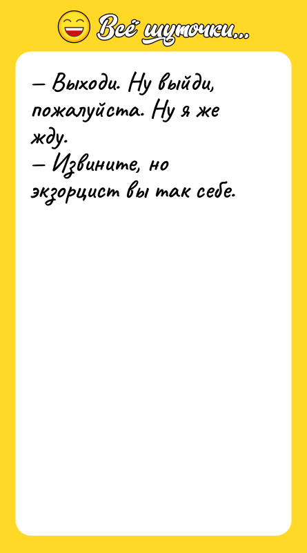 Шутка: Выходи. Ну выйди, пожалуйста. Ну я же жду. Извините, но экзорцист вы так себе.