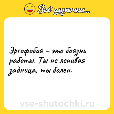 Шутка: Эргофобия – это боязнь работы. Ты не ленивая задница, ты болен.