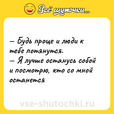 Шутка: — Будь проще и люди к тебе потянутся. <br>— Я лучше останусь собой и посмотрю, кто со мной останется