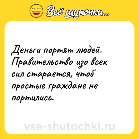 Шутка: Деньги портят людей. Правительство изо всех сил старается, чтоб простые граждане не портились.