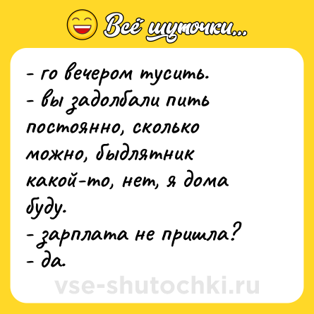 Шутка: - го вечером тусить. <br>- вы задолбали пить постоянно, сколько можно, быдлятник какой-то, нет, я дома буду. <br>- зарплата не пришла? <br>- да.