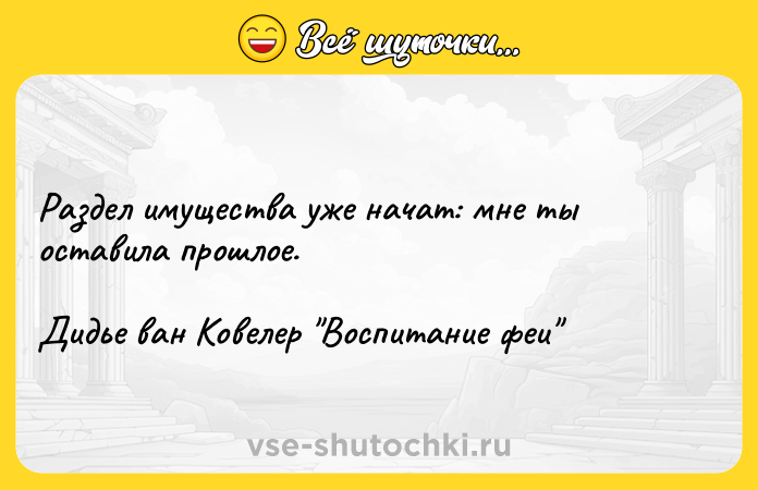 Цитата: Раздел имущества уже начат: мне ты оставила прошлое.Дидье ван Ковелер Воспитание феи