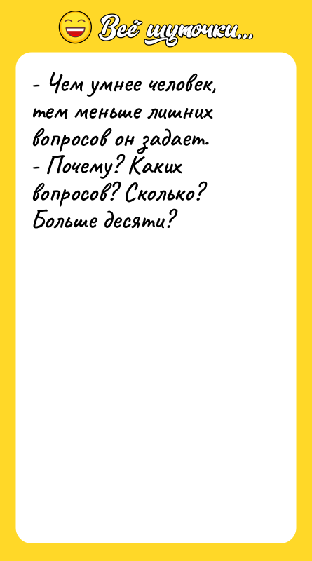 Шутка: - Чем умнее человек, тем меньше лишних вопросов он задает.- Почему? Каких вопросов? Сколько? Больше десяти?