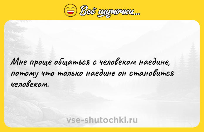 Цитата: Мне проще общаться с человеком наедине, потому что только наедине он становится человеком.