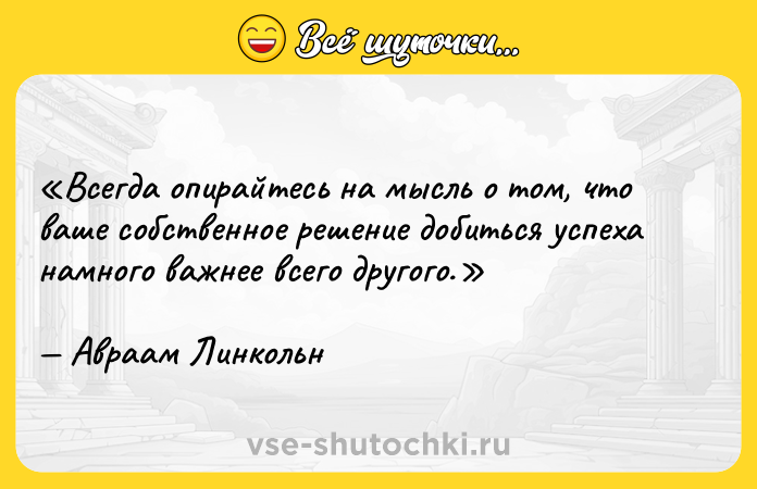 Цитата: Всегда опирайтесь на мысль о том, что ваше собственное решение добиться успеха намного важнее всего другого.Авраам Линкольн
