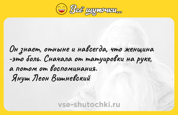 Цитата: Он знает, отныне и навсегда, что женщина -это боль. Сначала от татуировки на руке, а потом от воспоминания. Януш Леон Вишневский