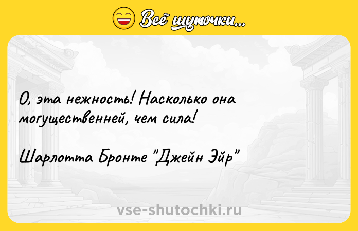 Цитата: О, эта нежность! Насколько она могущественней, чем сила!Шарлотта Бронте Джейн Эйр