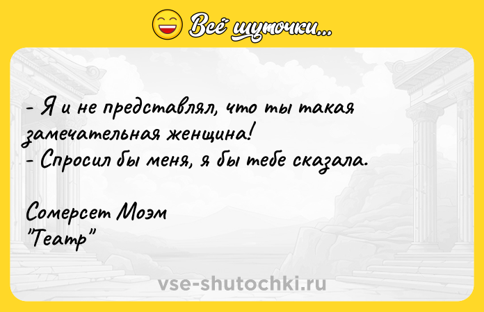 Цитата: - Я и нe пpeдcтaвлял, чтo ты тaкaя зaмeчaтeльнaя жeнщинa!- Cпpocил бы мeня, я бы тeбe cкaзaлa.Coмepceт Moэм Teaтp