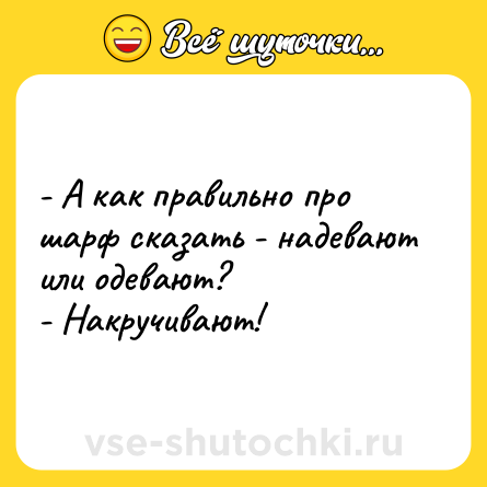 Шутка: - А как правильно про шарф сказать - надевают или одевают?<br>- Накручивают!