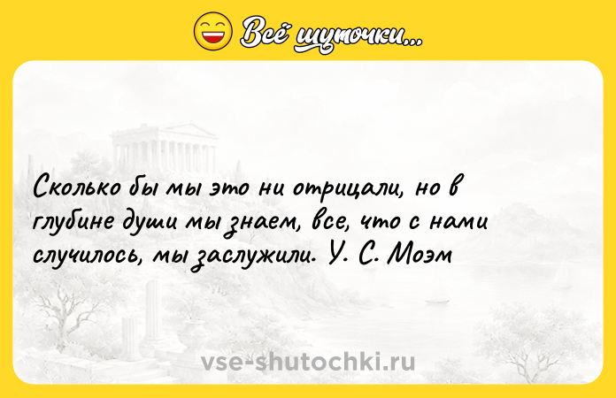 Цитата: Сколько бы мы это ни отрицали, но в глубине души мы знаем, все, что с нами случилось, мы заслужили. У. С. Моэм