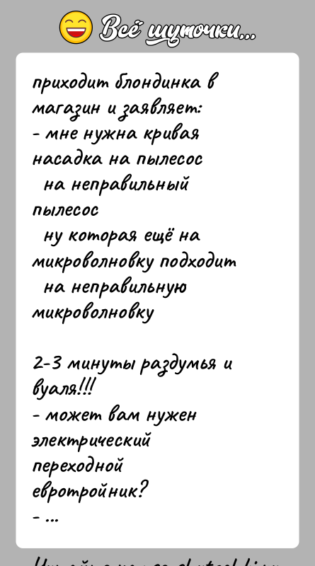 История: приходит блондинка в магазин и заявляет:- мне нужна кривая насадка на пылесос на неправильный пылесос ну которая ещё