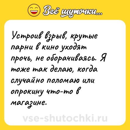 Шутка: Устроив взрыв, крутые парни в кино уходят прочь, не оборачиваясь. Я тоже так делаю, когда случайно поломаю или опрокину что-то в магазине.