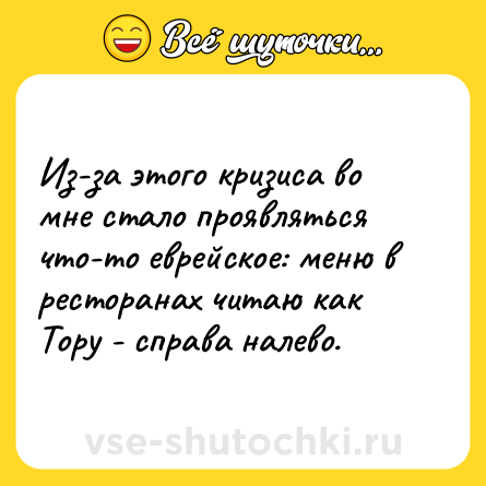 Шутка: Из-за этого кризиса во мне стало проявляться что-то еврейское: меню в ресторанах читаю как Тору - справа налево.