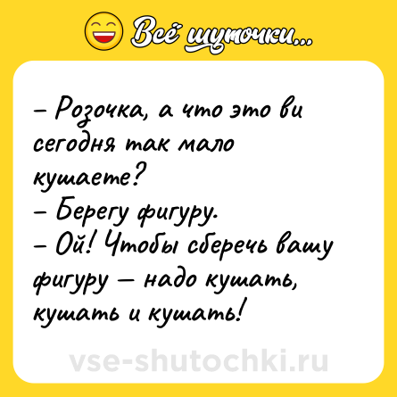 Шутка: – Розочка, а что это ви сегодня так мало кушаете?<br>– Берегу фигуру.<br>– Ой! Чтобы сберечь вашу фигуру — надо кушать, кушать и кушать!