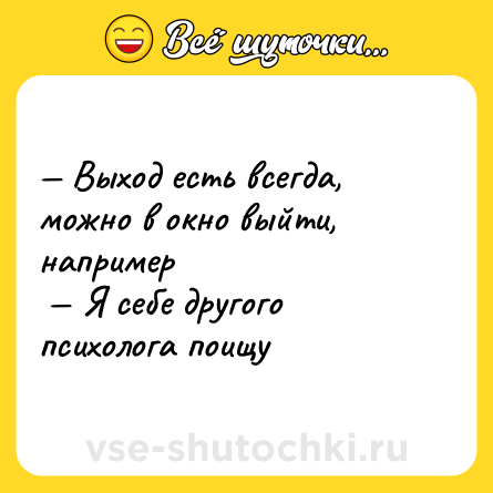 Шутка: — Выход есть всегда, можно в окно выйти, например <br> — Я себе другого психолога поищу