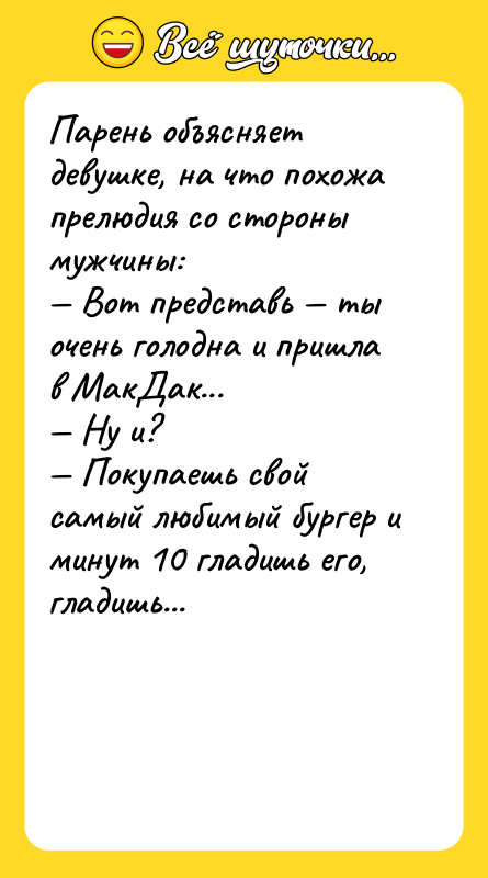 Шутка: Парень объясняет девушке, на что похожа прелюдия со стороны мужчины: Вот представь ты очень голодна и пришла в МакДак... Ну и? Покупаешь свой самый любимый бургер и минут 10 гладишь его, гладишь...