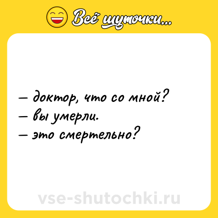 Шутка: — доктор, что со мной?  <br>— вы умерли.  <br>— это смертельно?
