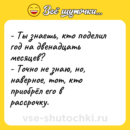 Шутка: - Ты знаешь, кто поделил год на двенадцать месяцев?<br>- Точно не знаю, но, наверное, тот, кто приобрёл его в рассрочку.