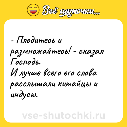 Шутка: - Плодитесь и размножайтесь! - сказал Господь.<br>И лучше всего его слова расслышали китайцы и индусы.