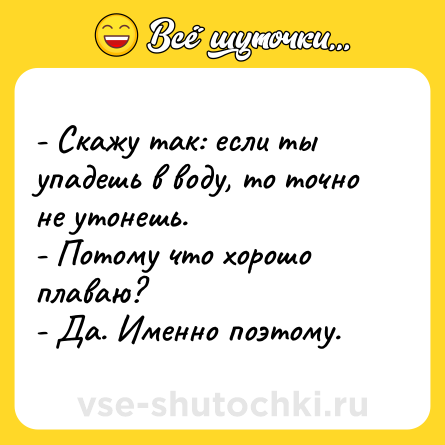 Шутка: - Скажу так: если ты упадешь в воду, то точно не утонешь. <br>- Потому что хорошо плаваю?<br>- Да. Именно поэтому.