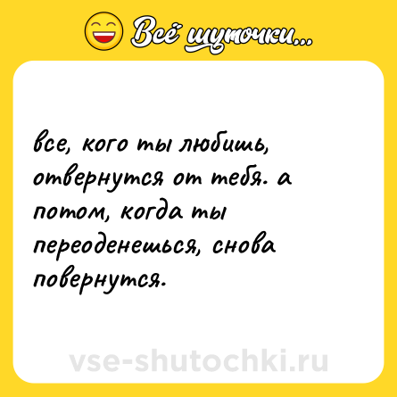 Шутка: все, кого ты любишь, отвернутся от тебя. а потом, когда ты переоденешься, снова повернутся.