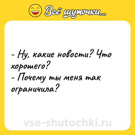 Шутка: - Ну, какие новости? Что хорошего?<br>- Почему ты меня так ограничила?