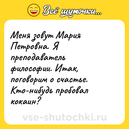 Шутка: Меня зовут Мария Петровна. Я преподаватель философии. Итак, поговорим о счастье. Кто-нибудь пробовал кокаин?