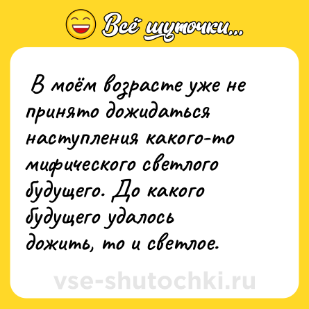 Шутка:  В моём возрасте уже не принято дожидаться наступления какого-то мифического светлого будущего. До какого будущего удалось дожить, то и светлое.  
