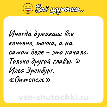 Шутка: Иногда думаешь: все кончено, точка, а на самом деле – это начало. Только другой главы. © Илья Эренбург, «Оттепель»